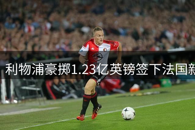 利物浦豪掷1.23亿英镑签下法国新星巴尔科拉