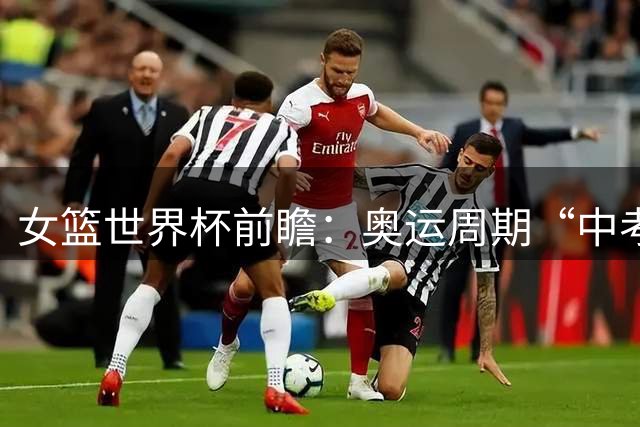 女篮世界杯前瞻：奥运周期“中考” 中国女篮三道题待解
