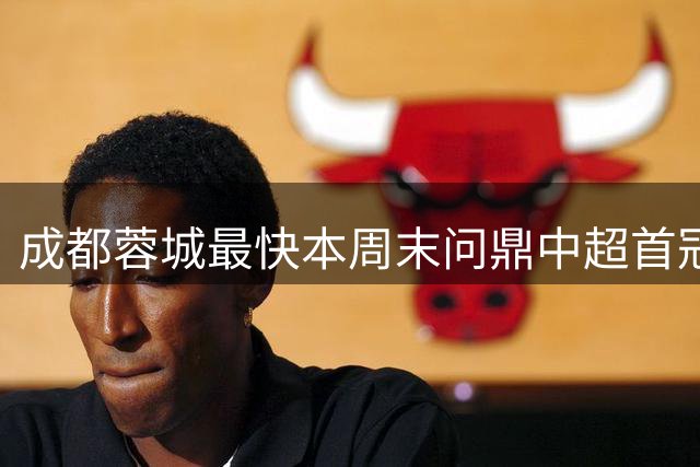 成都蓉城最快本周末问鼎中超首冠
