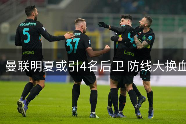 曼联明夏或引4名后卫 防线大换血计划曝光