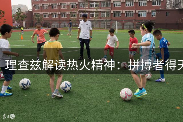 理查兹解读热火精神：拼搏者得天下